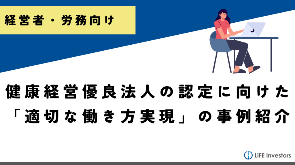 健康経営優良法人の認定に向けた「適切な働き方実現」の事例紹介_産業保健プラス 産業医監修の明日の解決策が見つかるメディア_メンタル対応に強い産業医紹介 LiFE Investors株式会社