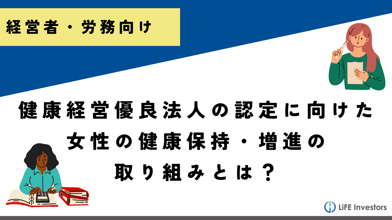 健康経営優良法人の認定に向けた女性の健康保持・増進の取り組みとは？_産業保健プラス 産業医監修の明日の解決策が見つかるメディア_メンタル対応に強い産業医紹介 LiFE Investors株式会社