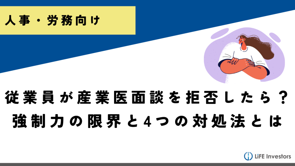 従業員が産業医面談を拒否したら？人事担当者が知っておくべき強制力の限界と4つの対処法_産業保健プラス 産業医監修の明日の解決策が見つかるメディア_メンタル対応に強い産業医紹介 LiFE Investors株式会社