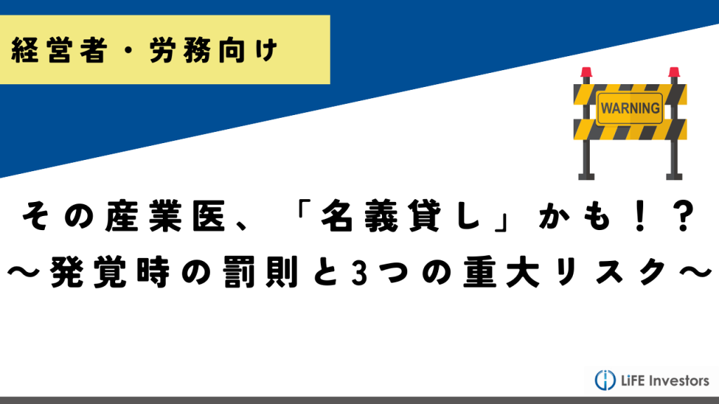 その産業医契約、「名義貸し」になっていませんか？～発覚時の罰則と企業が負う3つの重大リスク～_産業保健プラス 産業医監修の明日の解決策が見つかるメディア_メンタル対応に強い産業医紹介 LiFE Investors株式会社