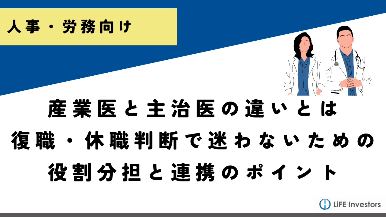産業医と主治医の違いとは｜復職・休職判断で迷わないための役割分担と連携のポイント_産業保健プラス 産業医監修の明日の解決策が見つかるメディア_メンタル対応に強い産業医紹介 LiFE Investors株式会社